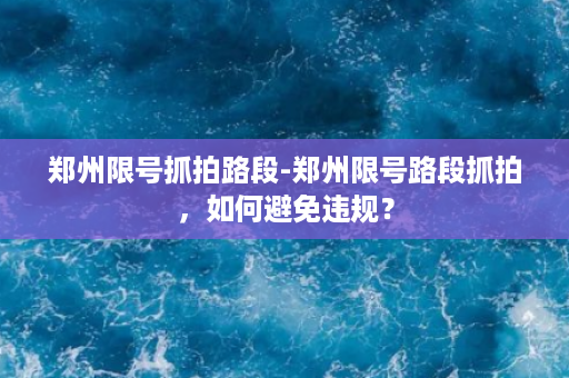 郑州限号抓拍路段-郑州限号路段抓拍，如何避免违规？