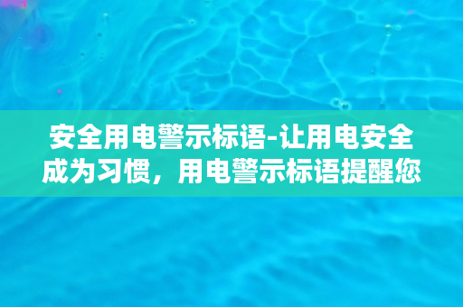 安全用电警示标语-让用电安全成为习惯，用电警示标语提醒您！