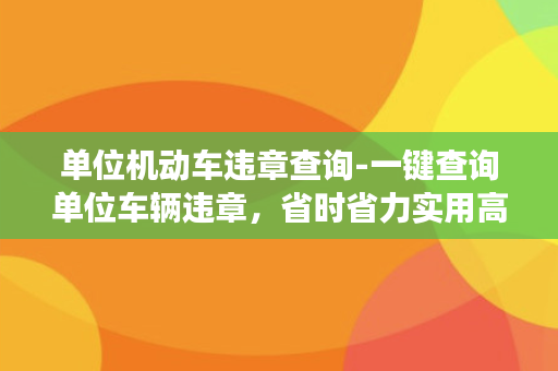 单位机动车违章查询-一键查询单位车辆违章，省时省力实用高效