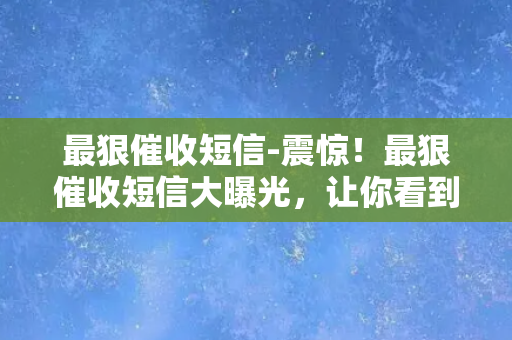 最狠催收短信-震惊！最狠催收短信大曝光，让你看到钱还不回来的后果！