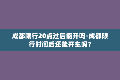 成都限行20点过后能开吗-成都限行时间后还能开车吗？