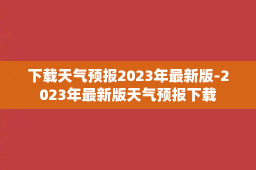 下载天气预报2023年最新版-2023年最新版天气预报下载