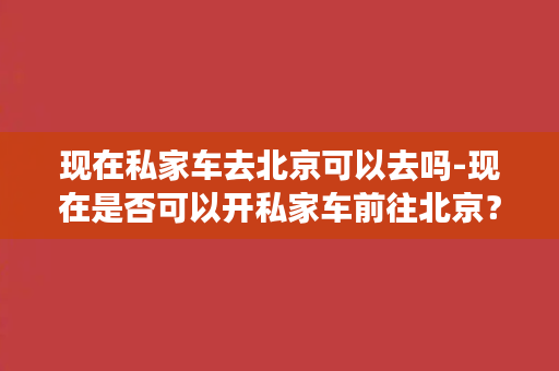 现在私家车去北京可以去吗-现在是否可以开私家车前往北京？