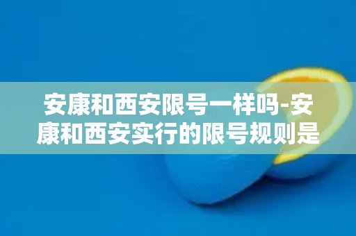 安康和西安限号一样吗-安康和西安实行的限号规则是否相同？