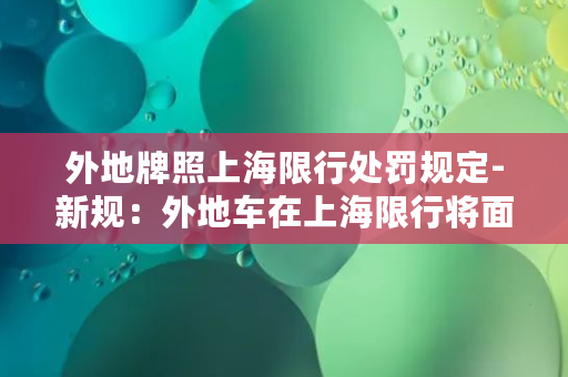 外地牌照上海限行处罚规定-新规：外地车在上海限行将面临处罚