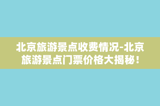 北京旅游景点收费情况-北京旅游景点门票价格大揭秘！