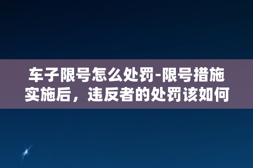 车子限号怎么处罚-限号措施实施后，违反者的处罚该如何执行？