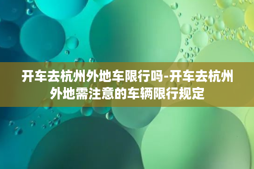 开车去杭州外地车限行吗-开车去杭州外地需注意的车辆限行规定