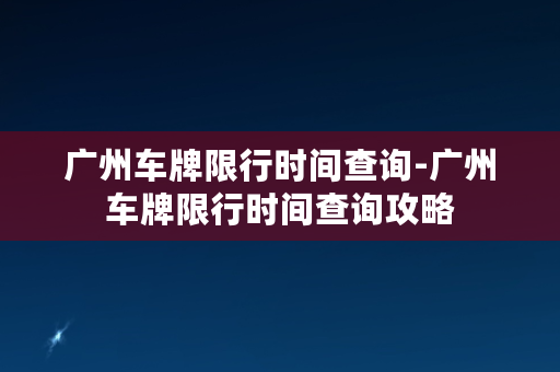 广州车牌限行时间查询-广州车牌限行时间查询攻略