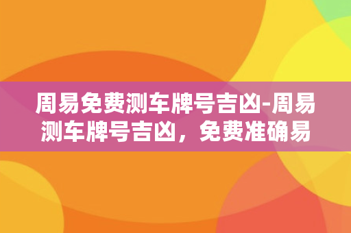 周易免费测车牌号吉凶-周易测车牌号吉凶，免费准确易懂，一键查询车运势