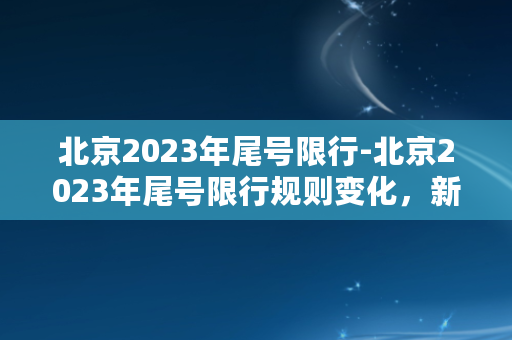 北京2023年尾号限行-北京2023年尾号限行规则变化，新政策发布！