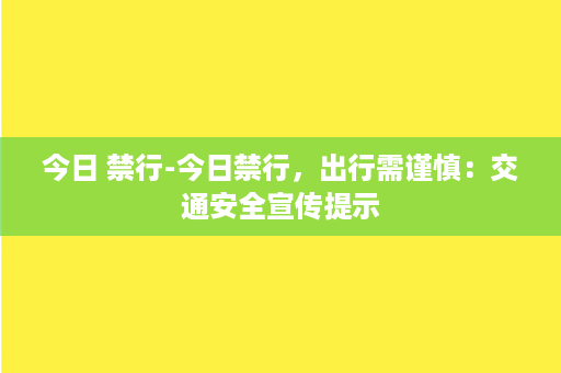 今日 禁行-今日禁行，出行需谨慎：交通安全宣传提示