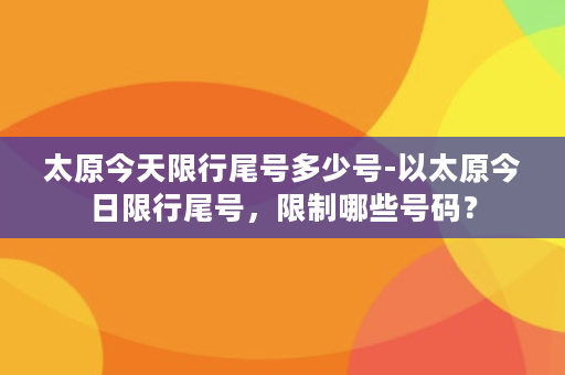 太原今天限行尾号多少号-以太原今日限行尾号，限制哪些号码？