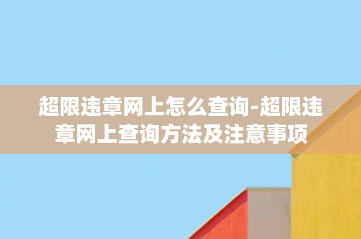 超限违章网上怎么查询-超限违章网上查询方法及注意事项