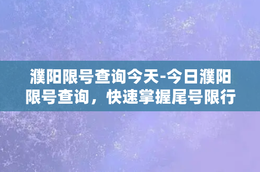 濮阳限号查询今天-今日濮阳限号查询，快速掌握尾号限行规则！