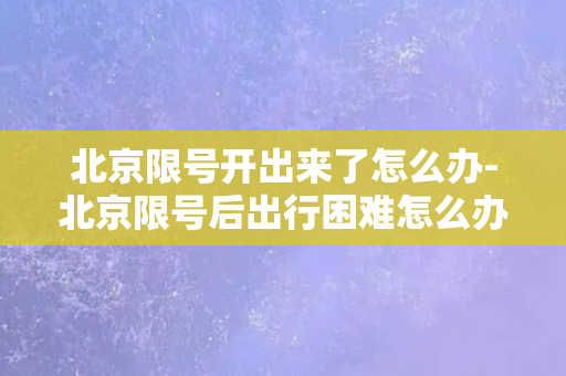 北京限号开出来了怎么办-北京限号后出行困难怎么办？