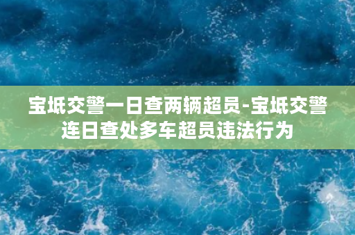 宝坻交警一日查两辆超员-宝坻交警连日查处多车超员违法行为