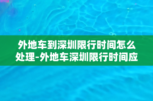 外地车到深圳限行时间怎么处理-外地车深圳限行时间应如何应对