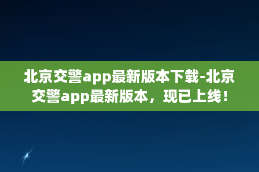 北京交警app最新版本下载-北京交警app最新版本，现已上线！