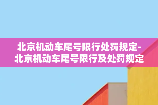 北京机动车尾号限行处罚规定-北京机动车尾号限行及处罚规定详解