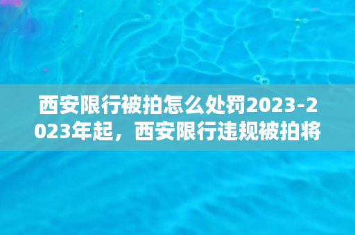 西安限行被拍怎么处罚2023-2023年起，西安限行违规被拍将遭受怎样的处罚？