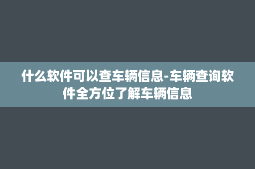 什么软件可以查车辆信息-车辆查询软件全方位了解车辆信息