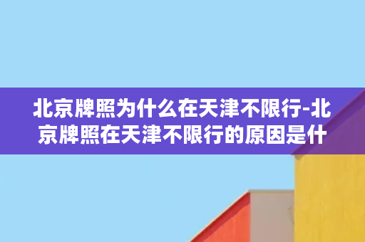 北京牌照为什么在天津不限行-北京牌照在天津不限行的原因是什么？