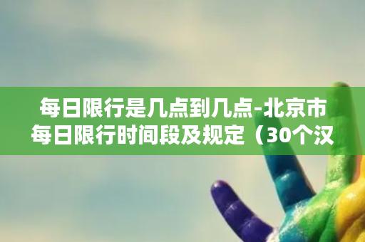 每日限行是几点到几点-北京市每日限行时间段及规定（30个汉字左右）