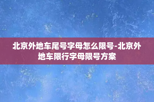 北京外地车尾号字母怎么限号-北京外地车限行字母限号方案