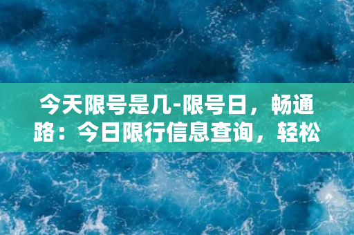 今天限号是几-限号日，畅通路：今日限行信息查询，轻松驾驶，出行无忧！