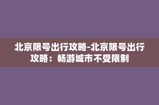 北京限号出行攻略-北京限号出行攻略：畅游城市不受限制