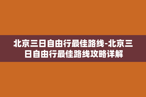 北京三日自由行最佳路线-北京三日自由行最佳路线攻略详解