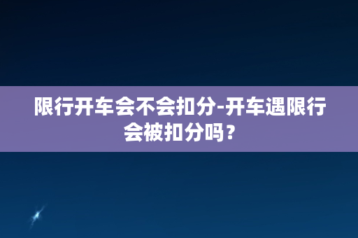 限行开车会不会扣分-开车遇限行会被扣分吗？