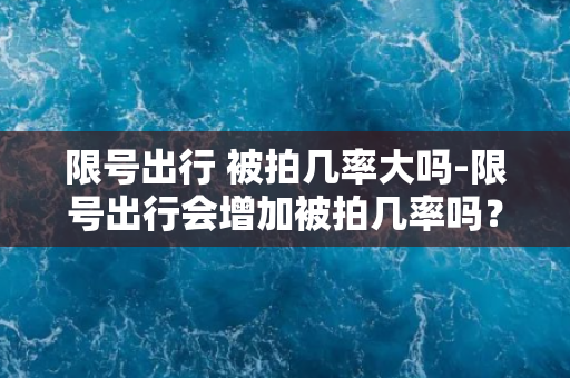 限号出行 被拍几率大吗-限号出行会增加被拍几率吗？