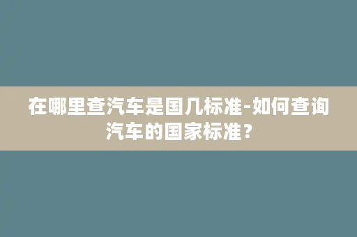 在哪里查汽车是国几标准-如何查询汽车的国家标准？