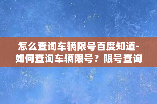 怎么查询车辆限号百度知道-如何查询车辆限号？限号查询方法分享！