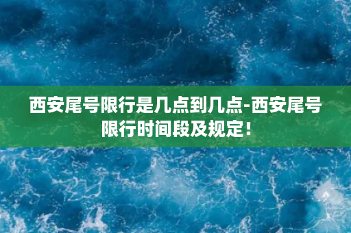 西安尾号限行是几点到几点-西安尾号限行时间段及规定！