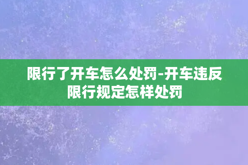 限行了开车怎么处罚-开车违反限行规定怎样处罚