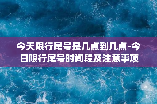 今天限行尾号是几点到几点-今日限行尾号时间段及注意事项