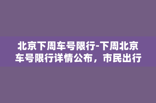 北京下周车号限行-下周北京车号限行详情公布，市民出行怎么办？