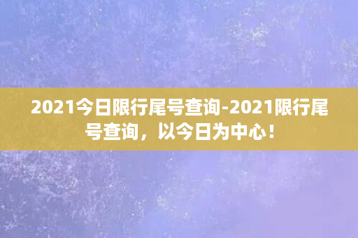 2021今日限行尾号查询-2021限行尾号查询，以今日为中心！