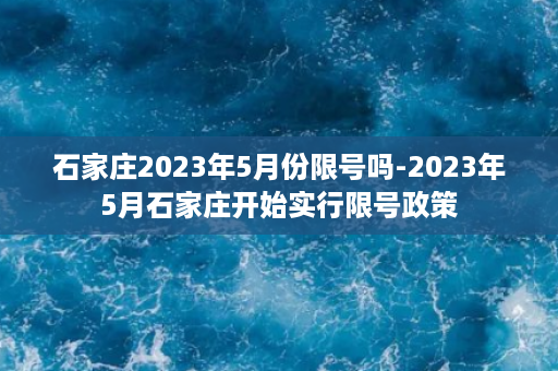 石家庄2023年5月份限号吗-2023年5月石家庄开始实行限号政策