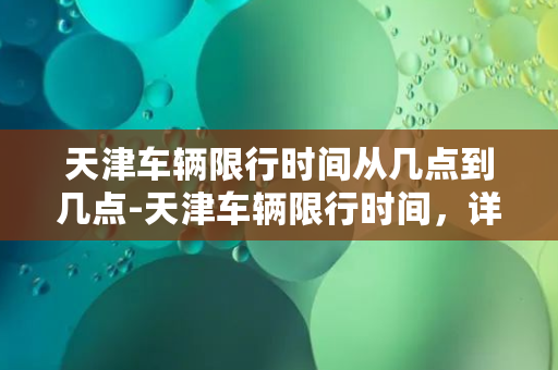 天津车辆限行时间从几点到几点-天津车辆限行时间，详细限行时间表！