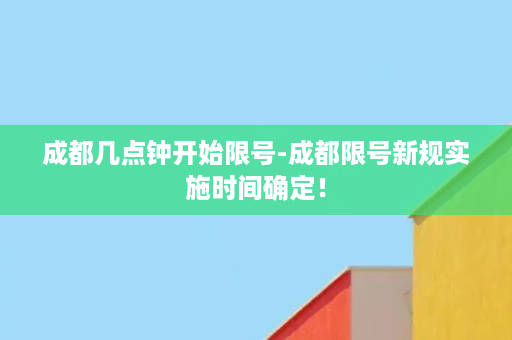 成都几点钟开始限号-成都限号新规实施时间确定！