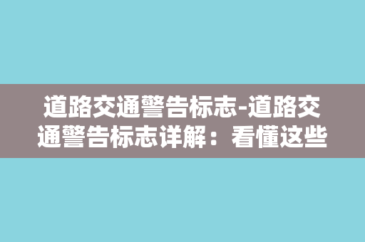 道路交通警告标志-道路交通警告标志详解：看懂这些标志，避免交通事故！