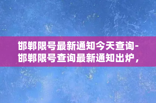 邯郸限号最新通知今天查询-邯郸限号查询最新通知出炉，赶快了解！