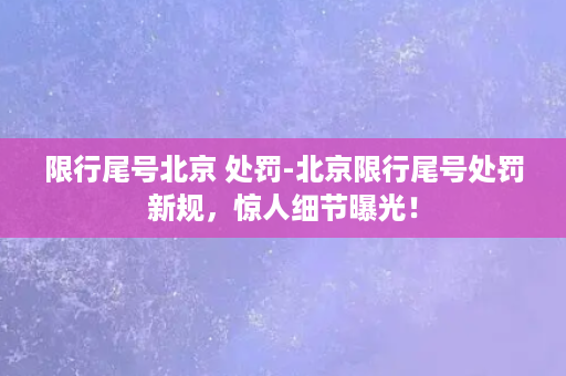 限行尾号北京 处罚-北京限行尾号处罚新规，惊人细节曝光！