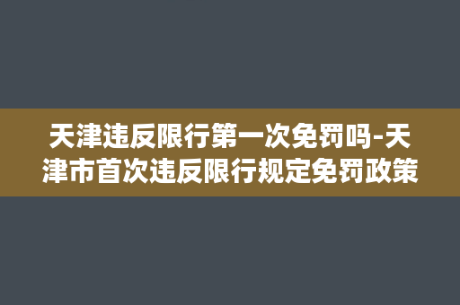 天津违反限行第一次免罚吗-天津市首次违反限行规定免罚政策