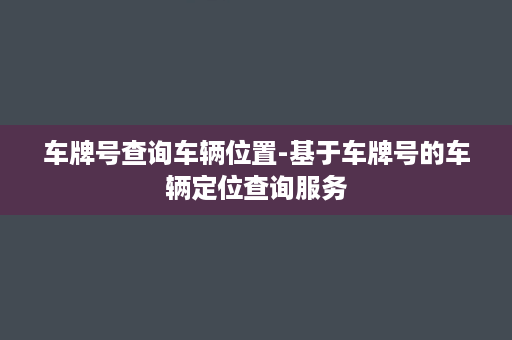 车牌号查询车辆位置-基于车牌号的车辆定位查询服务