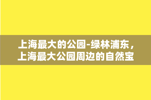 上海最大的公园-绿林浦东，上海最大公园周边的自然宝藏